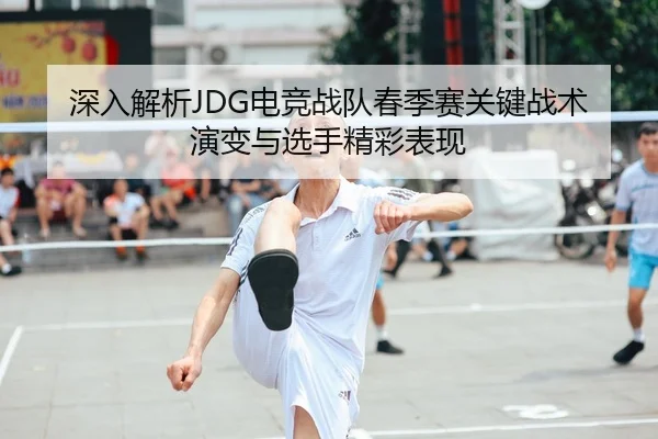 深入解析JDG电竞战队春季赛关键战术演变与选手精彩表现 - IM SPORTS